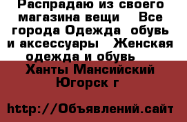 Распрадаю из своего магазина вещи  - Все города Одежда, обувь и аксессуары » Женская одежда и обувь   . Ханты-Мансийский,Югорск г.